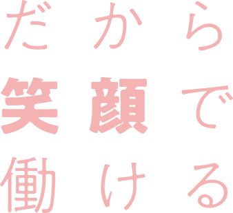 だから笑顔で働ける