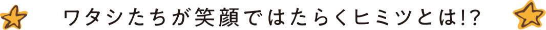 ワタシたちが笑顔ではたらくヒミツとは！？